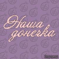 Чипборд. Надпись &quot;Наша донечка&quot;, cb-482 - ScrapUA.com